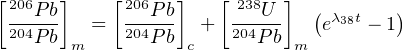[206Pb]    [206Pb]   [ 238U  ] (       )
 204Pb   =  204Pb   +  204P-b   eλ38t - 1
       m          c          m
