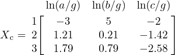          ln (a∕g ) ln(b∕g)  ln (c∕g)
       ⌊                        ⌋
      1    - 3      5       - 2
Xc =  2⌈  1.21     0.21    - 1.42⌉
      3   1.79     0.79    - 2.58
